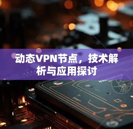 动态VPN节点，技术解析与应用探讨