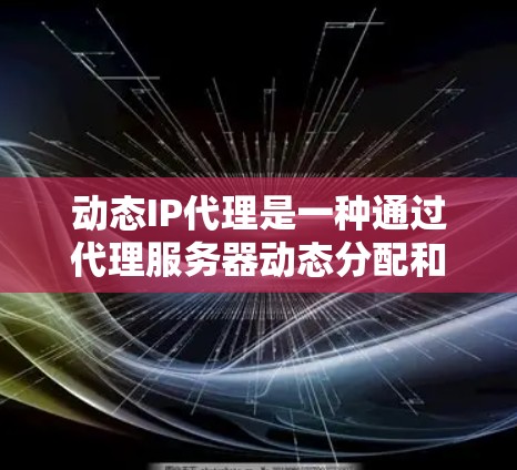 动态IP代理是一种通过代理服务器动态分配和管理IP地址的技术，用于提升网络性能和可用性。以下是对动态IP代理的详细分析