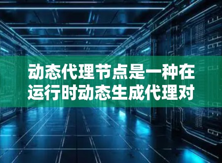 动态代理节点是一种在运行时动态生成代理对象的机制，能够根据具体需求灵活配置和扩展行为，用于优化和增强目标对象的功能。以下是动态代理节点的详细解析