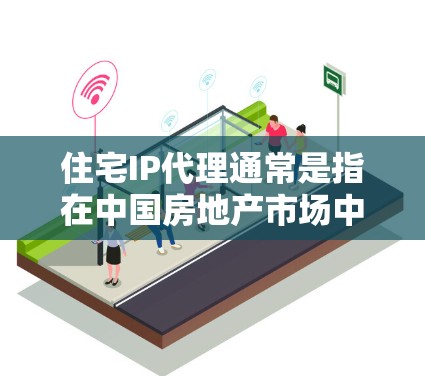 住宅IP代理通常是指在中国房地产市场中，由专业机构或个人代表买家在购买住宅过程中处理相关事务的服务。这种代理服务主要在一些特定情况下出现，例如在一些高端住宅开发项目中，由开发商或中介机构提供