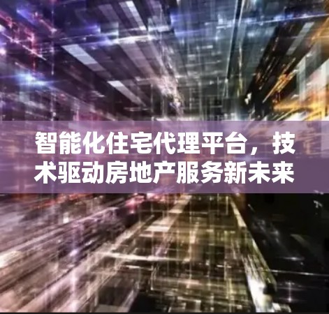 智能化住宅代理平台，技术驱动房地产服务新未来