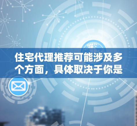住宅代理推荐可能涉及多个方面，具体取决于你是想买房还是卖房，或者你是中介公司想推荐给客户。以下是一些可能的解释和建议