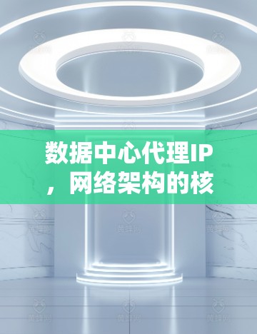 数据中心代理IP，网络架构的核心支柱