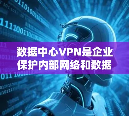 数据中心VPN是企业保护内部网络和数据安全的重要工具。以下是对数据中心VPN的详细分析和总结