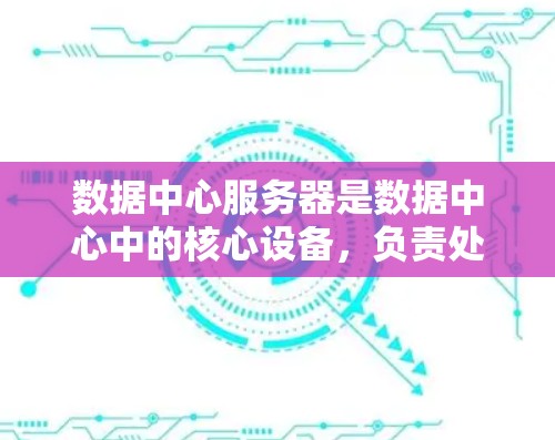 数据中心服务器是数据中心中的核心设备，负责处理大量的数据请求、存储数据以及提供服务。以下是关于数据中心服务器的一些关键信息