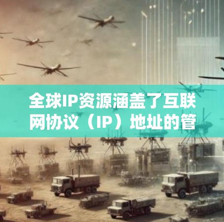 全球IP资源涵盖了互联网协议（IP）地址的管理、分配、使用和未来趋势等多个方面。以下是对这一主题的系统化总结