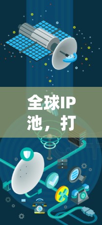 全球IP池，打破地域限制，赋能互联网未来