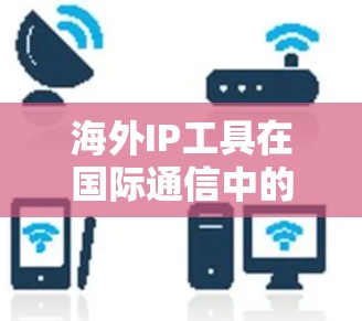 海外IP工具在国际通信中的应用与挑战