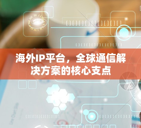 海外IP平台，全球通信解决方案的核心支点
