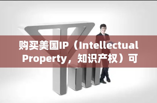 购买美国IP（Intellectual Property，知识产权）可以帮助你保护创意和商业价值，维护品牌形象，并在全球范围内进行商业活动。以下是购买美国IP的主要类型和步骤