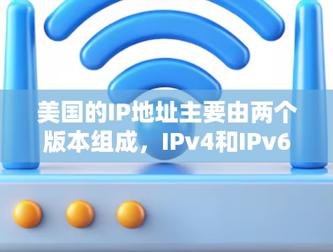 美国的IP地址主要由两个版本组成，IPv4和IPv6。以下是一些常见的美国IP地址范围和用途