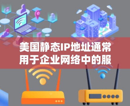 美国静态IP地址通常用于企业网络中的服务器、路由器等设备，使这些设备能够在网络中获得固定的IP地址，从而便于其他设备找到它们。静态IP与动态IP不同，静态IP不会随着网络连接的变化而改变