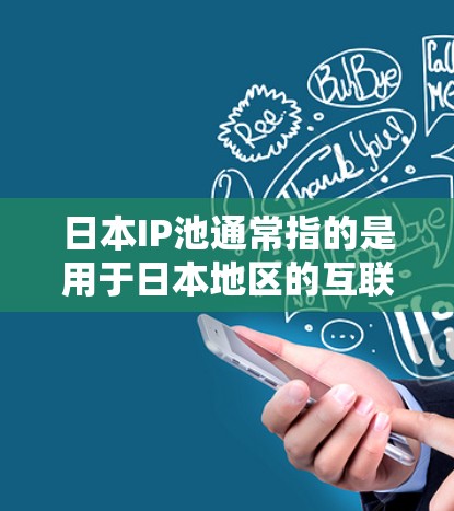 日本IP池通常指的是用于日本地区的互联网服务提供商（ISP）所分配的IP地址池。这些IP地址可以被用于日本境内的网络服务，例如服务器、网站或应用程序，以确保服务能够正常运行并避免被识别为外国IP地址