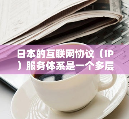 日本的互联网协议（IP）服务体系是一个多层次、多功能的网络基础设施，支持了该国的经济、文化和社会发展。以下是对日本IP服务的详细分析