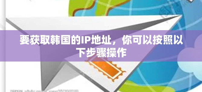 要获取韩国的IP地址，你可以按照以下步骤操作