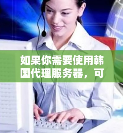 如果你需要使用韩国代理服务器，可能是因为你想访问某些受限于地理位置的网站或服务，或者是为了匿名化你的网络流量。以下是一些可能的步骤和建议