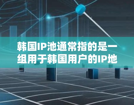 韩国IP池通常指的是一组用于韩国用户的IP地址，这些IP地址可能由网络服务提供商或企业使用，以管理他们的网络资源，防止IP地址被封禁或限制访问。以下是一些关于韩国IP池的可能信息和背景