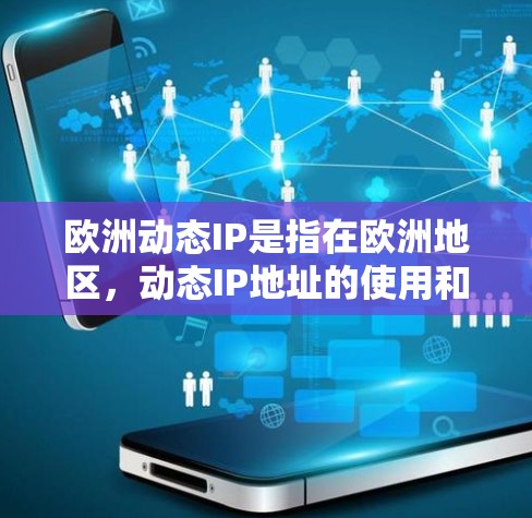 欧洲动态IP是指在欧洲地区，动态IP地址的使用和管理，主要应用于移动设备、物联网设备以及其他需要灵活IP地址分配的场景。以下是一些关键点