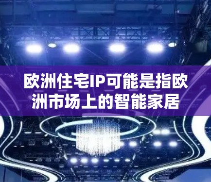 欧洲住宅IP可能是指欧洲市场上的智能家居（Smart Home）解决方案，特别是与住宅相关的IP（互联网协议）技术和产品。以下是一些关于欧洲住宅IP的信息
