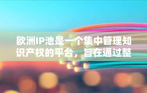 欧洲IP池是一个集中管理知识产权的平台，旨在通过整合和优化欧洲地区内的知识产权资源，提升创新能力和市场竞争力。以下是对欧洲IP池的详细分析