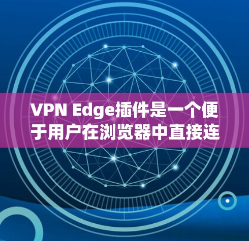 VPN Edge插件是一个便于用户在浏览器中直接连接VPN的工具，提供了多种功能来确保安全和高效的网络访问。以下是对该插件的详细分析和总结