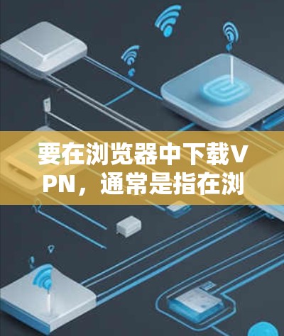 要在浏览器中下载VPN，通常是指在浏览器中使用VPN客户端或扩展程序。以下是使用浏览器VPN的常见步骤和推荐工具