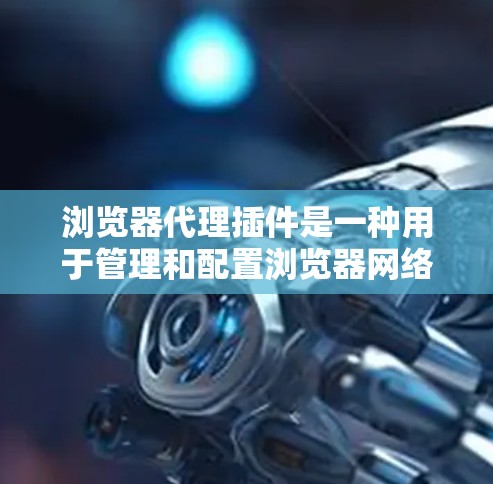 浏览器代理插件是一种用于管理和配置浏览器网络请求的工具，它可以帮助用户控制和监控浏览器的网络活动。常见的浏览器代理插件包括