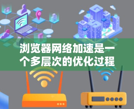 浏览器网络加速是一个多层次的优化过程，涉及到缓存、CDN、WebSocket、HTTP/2、服务工作器和网络优化技术等多个方面。以下是对这些技术的深入分析和总结