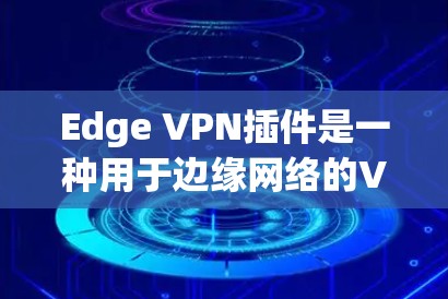 Edge VPN插件是一种用于边缘网络的VPN解决方案，旨在为用户提供安全、高效的远程访问和数据传输服务。以下是使用Edge VPN插件的步骤指南
