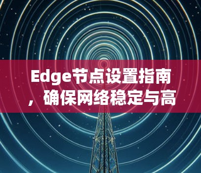 Edge节点设置指南，确保网络稳定与高效