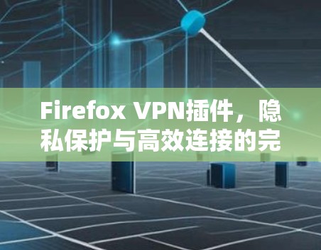 Firefox VPN插件，隐私保护与高效连接的完美结合