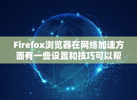 Firefox浏览器在网络加速方面有一些设置和技巧可以帮助你提升浏览速度和性能。以下是一些常见的优化方法 Firefox浏览器在网络加速方面有一些设置和技巧可以帮助你提升浏览速度和性能。以下是一些常见的优化方法