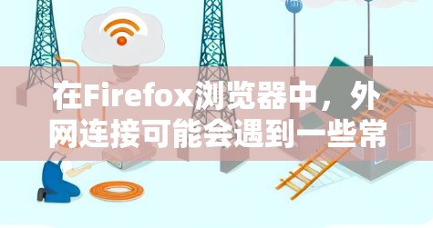 在Firefox浏览器中，外网连接可能会遇到一些常见问题。以下是一些可能遇到的问题及解决方法