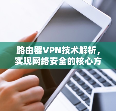 路由器VPN技术解析,实现网络安全的核心方案 路由器VPN技术解析,实现网络安全的核心方案