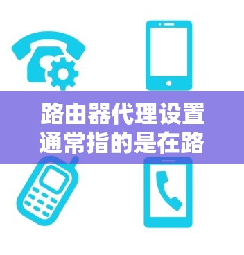 路由器代理设置通常指的是在路由器上启用NAT（网络地址转换）以允许多个内部设备共享一个公网IP地址，从而通过互联网访问外部网络。这是一种常见的网络配置方法，适用于小型网络或需要保护内部网络的场景