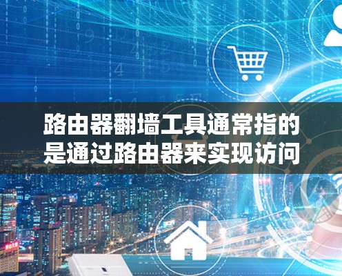 路由器翻墙工具通常指的是通过路由器来实现访问被限制或屏蔽的网站、服务或内容的方法。以下是一些常见的翻墙工具和方法，供您参考