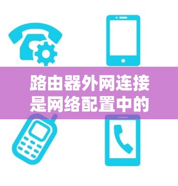 路由器外网连接是网络配置中的重要环节，确保内部网络与互联网的有效沟通。以下是关于路由器外网连接的详细步骤和注意事项