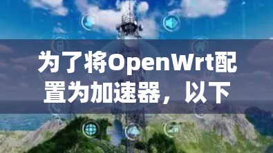 为了将OpenWrt配置为加速器,以下步骤提供了一个清晰的指南,分步骤说明如何进行设置和优化 为了将OpenWrt配置为加速器,以下步骤提供了一个清晰的指南,分步骤说明如何进行设置和优化