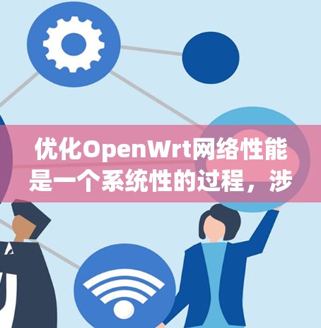 优化OpenWrt网络性能是一个系统性的过程，涉及多个方面的调整和优化。以下是一个有条理的步骤指南，帮助您逐步实现网络性能的提升