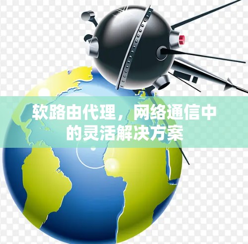 软路由代理,网络通信中的灵活解决方案 软路由代理,网络通信中的灵活解决方案