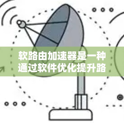 软路由加速器是一种通过软件优化提升路由器性能的技术,旨在提高数据处理速度和减少延迟。以下是对软路由加速器的详细分析 软路由加速器是一种通过软件优化提升路由器性能的技术,旨在提高数据处理速度和减少延迟。以下是对软路由加速器的详细分析