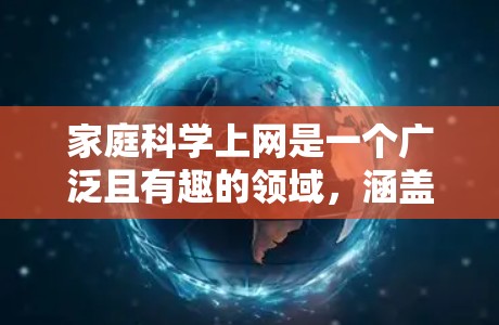 家庭科学上网是一个广泛且有趣的领域，涵盖了许多实用的知识和技能。以下是一些关键点和资源，帮助您更好地了解和应用家庭科学