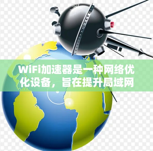 WiFi加速器是一种网络优化设备,旨在提升局域网内的数据传输速度,通常通过缓存本地服务器或利用专门的加速技术来减少延迟和提高下载速度。以下是关于WiFi加速器的详细解释 WiFi加速器是一种网络优化设备,旨在提升局域网内的数据传输速度,通常通过缓存本地服务器或利用专门的加速技术来减少延迟和提高下载速度。以下是关于WiFi加速器的详细解释