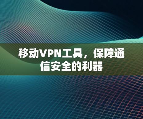 移动VPN工具,保障通信安全的利器 移动VPN工具,保障通信安全的利器