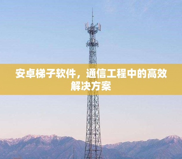 安卓梯子软件,通信工程中的高效解决方案 安卓梯子软件,通信工程中的高效解决方案