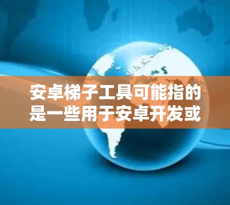 安卓梯子工具可能指的是一些用于安卓开发或维护的工具或平台。以下是一些可能相关的安卓开发工具和资源,供你参考 安卓梯子工具可能指的是一些用于安卓开发或维护的工具或平台。以下是一些可能相关的安卓开发工具和资源,供你参考