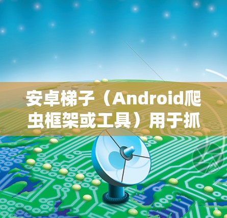 安卓梯子(Android爬虫框架或工具)用于抓取网页数据或自动化操作,常见于网络爬虫、数据抓取、测试等场景。以下是一些常见的安卓梯子及其特点和推荐场景 安卓梯子(Android爬虫框架或工具)用于抓取网页数据或自动化操作,常见于网络爬虫、数据抓取、测试等场景。以下是一些常见的安卓梯子及其特点和推荐场景