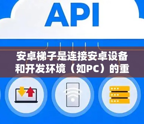 安卓梯子是连接安卓设备和开发环境（如PC）的重要工具，常用于调试和开发。以下是详细的步骤指南