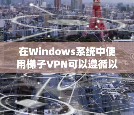 在Windows系统中使用梯子VPN可以遵循以下步骤 在Windows系统中使用梯子VPN可以遵循以下步骤