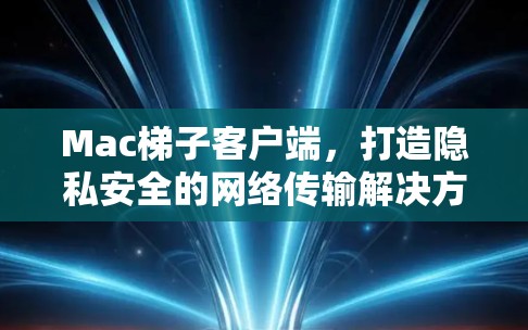 Mac梯子客户端,打造隐私安全的网络传输解决方案 Mac梯子客户端,打造隐私安全的网络传输解决方案